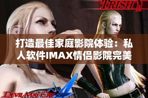 打造最佳家庭影院體驗(yàn)：私人軟件IMAX情侶影院完美呈現(xiàn)！