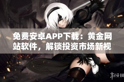 免費安卓APP下載：黃金網站軟件，解鎖投資市場新視野！