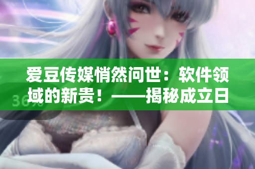 愛(ài)豆傳媒悄然問(wèn)世：軟件領(lǐng)域的新貴！——揭秘成立日期