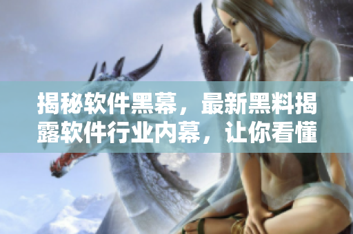 揭秘軟件黑幕，最新黑料揭露軟件行業(yè)內(nèi)幕，讓你看懂軟件背后的故事