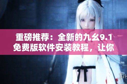 重磅推薦：全新的九幺9.1免費版軟件安裝教程，讓你輕松掌握！