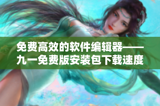 免費高效的軟件編輯器——九一免費版安裝包下載速度超快