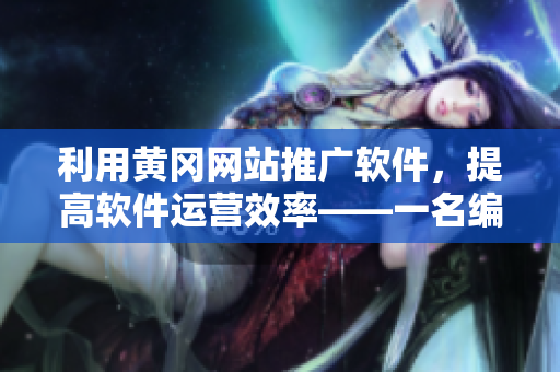 利用黃岡網(wǎng)站推廣軟件，提高軟件運(yùn)營(yíng)效率——一名編輯的實(shí)現(xiàn)實(shí)用技巧