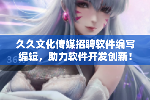 久久文化傳媒招聘軟件編寫編輯,助力軟件開發(fā)創(chuàng)新! 久久文化傳媒招聘軟件編寫編輯,助力軟件開發(fā)創(chuàng)新!