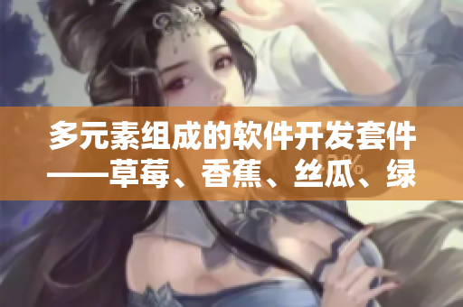 多元素組成的軟件開發(fā)套件——草莓、香蕉、絲瓜、綠巨人和秋6 多元素組成的軟件開發(fā)套件——草莓、香蕉、絲瓜、綠巨人和秋6