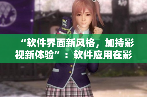 “軟件界面新風(fēng)格，加持影視新體驗”：軟件應(yīng)用在影視行業(yè)中的應(yīng)用及影響