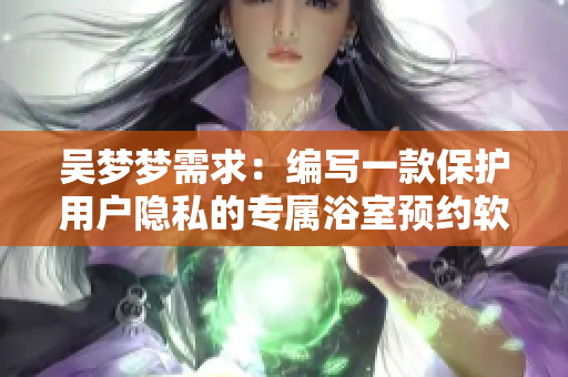 吳夢(mèng)夢(mèng)需求：編寫一款保護(hù)用戶隱私的專屬浴室預(yù)約軟件