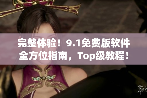 完整體驗(yàn)！9.1免費(fèi)版軟件全方位指南，Top級(jí)教程！