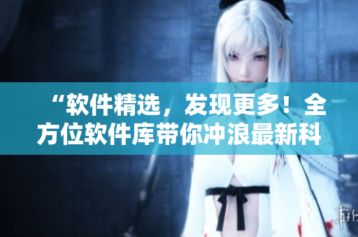 “軟件精選，發(fā)現(xiàn)更多！全方位軟件庫帶你沖浪最新科技潮流”