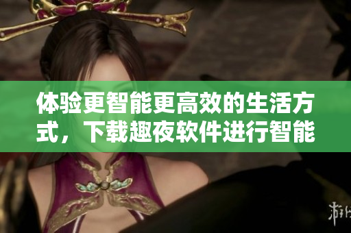 體驗(yàn)更智能更高效的生活方式，下載趣夜軟件進(jìn)行智能家居控制和社交交友