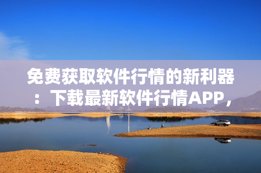 免費獲取軟件行情的新利器：下載最新軟件行情APP，快速了解市場動向!