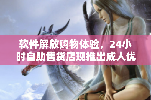 軟件解放購物體驗(yàn)，24小時(shí)自助售貨店現(xiàn)推出成人優(yōu)品商品
