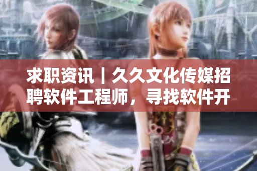 求職資訊｜久久文化傳媒招聘軟件工程師，尋找軟件開發(fā)熱愛者！