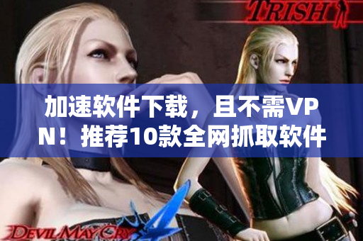 加速軟件下載，且不需VPN！推薦10款全網(wǎng)抓取軟件！