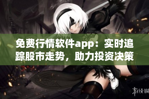 免費行情軟件app：實時追蹤股市走勢，助力投資決策