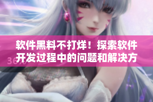 軟件黑料不打烊！探索軟件開發(fā)過程中的問題和解決方法，釋放正能量
