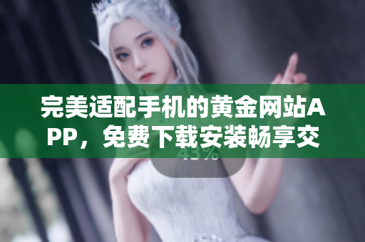完美適配手機(jī)的黃金網(wǎng)站APP，免費(fèi)下載安裝暢享交易之旅！