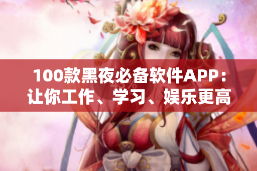 100款黑夜必備軟件APP：讓你工作、學(xué)習(xí)、娛樂更高效
