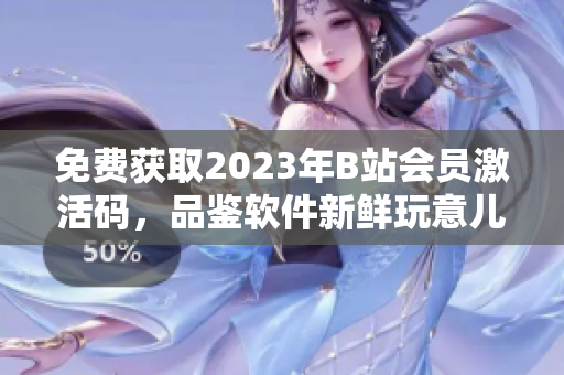 免費獲取2023年B站會員激活碼，品鑒軟件新鮮玩意兒！