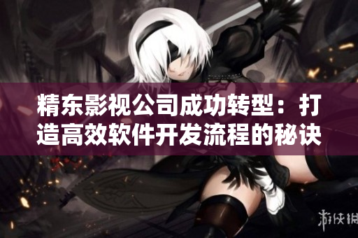 精東影視公司成功轉(zhuǎn)型：打造高效軟件開(kāi)發(fā)流程的秘訣