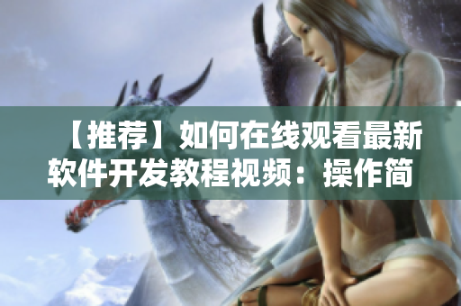 【推薦】如何在線觀看最新軟件開發(fā)教程視頻：操作簡單，功能強大！
