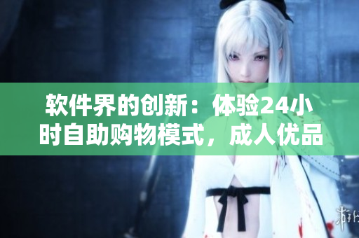 軟件界的創(chuàng)新：體驗24小時自助購物模式，成人優(yōu)品全新售貨軟件推出