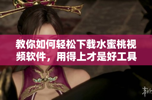 教你如何輕松下載水蜜桃視頻軟件，用得上才是好工具