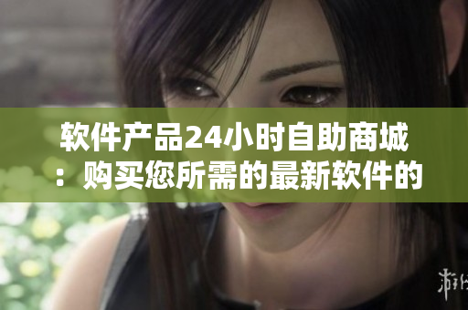 軟件產(chǎn)品24小時(shí)自助商城：購(gòu)買(mǎi)您所需的最新軟件的新方式