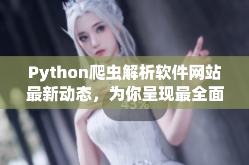 Python爬蟲(chóng)解析軟件網(wǎng)站最新動(dòng)態(tài)，為你呈現(xiàn)最全面的軟件開(kāi)發(fā)技術(shù)資訊