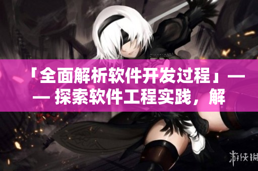 「全面解析軟件開發(fā)過程」—— 探索軟件工程實踐，解讀軟件開發(fā)流程