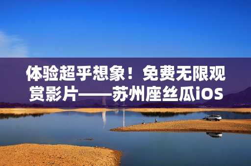 體驗超乎想象！免費無限觀賞影片——蘇州座絲瓜iOS軟件盡享暢快時光