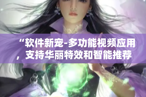 “軟件新寵-多功能視頻應用，支持華麗特效和智能推薦！”