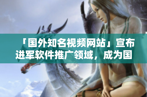「國外知名視頻網(wǎng)站」宣布進軍軟件推廣領(lǐng)域，成為國內(nèi)程序員的新寵！