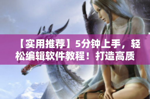【實用推薦】5分鐘上手，輕松編輯軟件教程！打造高質量軟件入門指南！