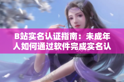 B站實名認證指南：未成年人如何通過軟件完成實名認證？——掌握最新方法！