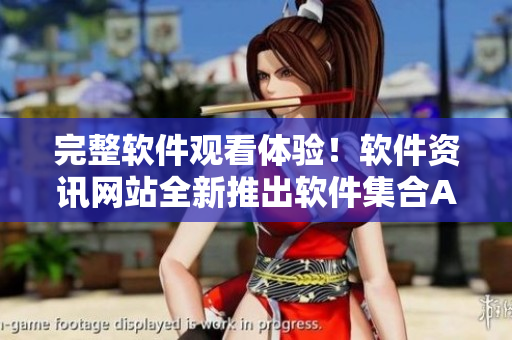 完整軟件觀看體驗！軟件資訊網(wǎng)站全新推出軟件集合APP，暢享海量軟件資源