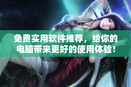 免費(fèi)實(shí)用軟件推薦，給你的電腦帶來更好的使用體驗(yàn)！