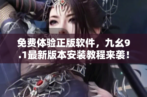 免費(fèi)體驗(yàn)正版軟件，九幺9.1最新版本安裝教程來(lái)襲！