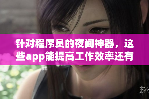 針對程序員的夜間神器，這些app能提高工作效率還有助于睡眠質(zhì)量！