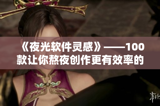 《夜光軟件靈感》——100款讓你熬夜創(chuàng)作更有效率的軟件應(yīng)用必備清單！