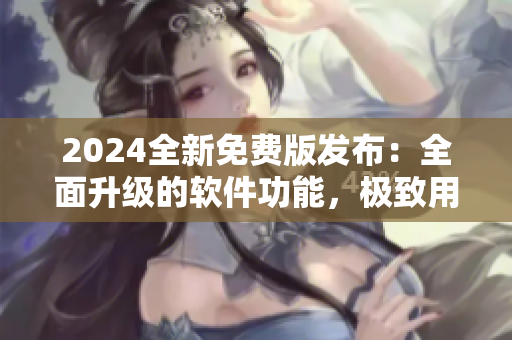 2024全新免費(fèi)版發(fā)布：全面升級(jí)的軟件功能，極致用戶體驗(yàn)