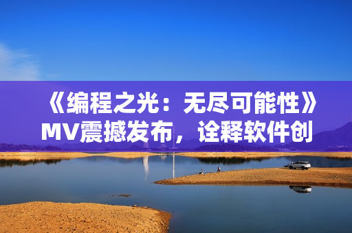 《編程之光：無盡可能性》MV震撼發(fā)布，詮釋軟件創(chuàng)新風貌！
