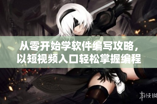 從零開始學軟件編寫攻略，以短視頻入口輕松掌握編程技能