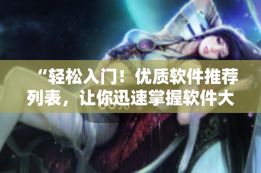 “輕松入門(mén)！優(yōu)質(zhì)軟件推薦列表，讓你迅速掌握軟件大全！”