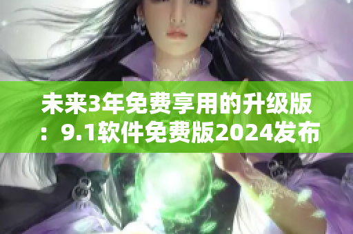 未來3年免費(fèi)享用的升級版：9.1軟件免費(fèi)版2024發(fā)布！