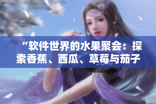 “軟件世界的水果聚會：探索香蕉、西瓜、草莓與茄子在線視頻應(yīng)用的創(chuàng)新”