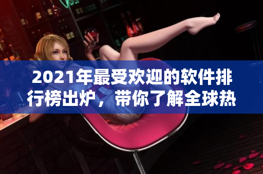 2021年最受歡迎的軟件排行榜出爐，帶你了解全球熱門軟件趨勢(shì)