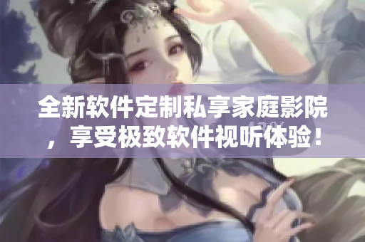 全新軟件定制私享家庭影院，享受極致軟件視聽體驗！