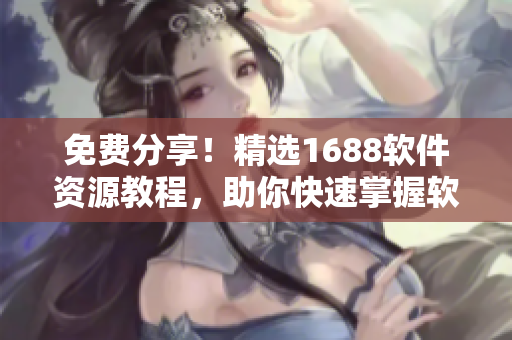 免費(fèi)分享！精選1688軟件資源教程，助你快速掌握軟件開發(fā)技巧