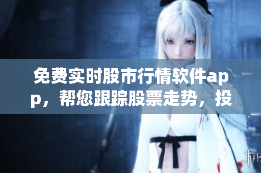 免費(fèi)實(shí)時(shí)股市行情軟件app，幫您跟蹤股票走勢(shì)，投資輕松get！
